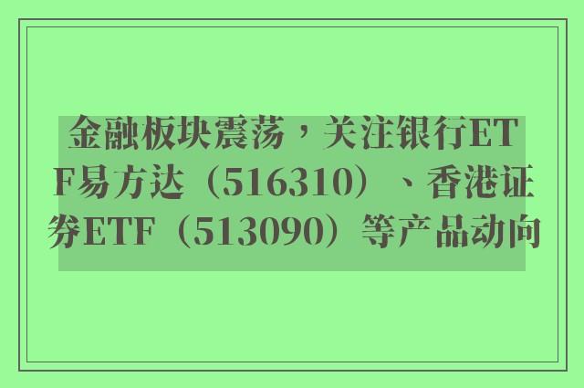 金融板块震荡，关注银行ETF易方达（516310）、香港证券ETF（513090）等产品动向