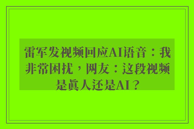 雷军发视频回应AI语音：我非常困扰，网友：这段视频是真人还是AI？