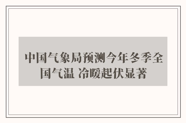 中国气象局预测今年冬季全国气温 冷暖起伏显著