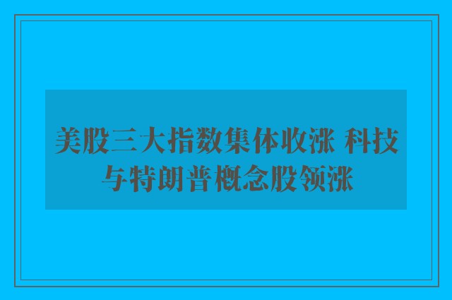 美股三大指数集体收涨 科技与特朗普概念股领涨