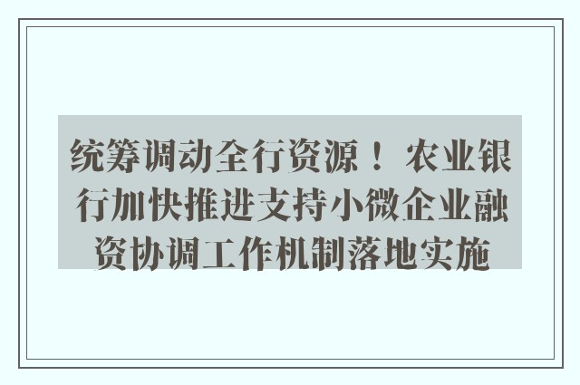 统筹调动全行资源！ 农业银行加快推进支持小微企业融资协调工作机制落地实施