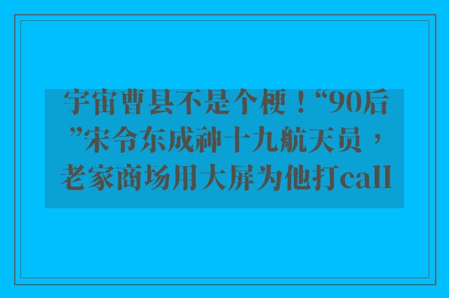 宇宙曹县不是个梗！“90后”宋令东成神十九航天员，老家商场用大屏为他打call