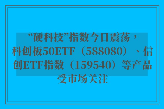 “硬科技”指数今日震荡，科创板50ETF（588080）、信创ETF指数（159540）等产品受市场关注