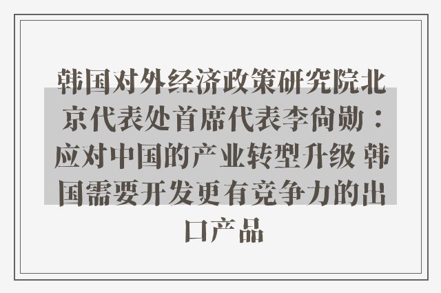 韩国对外经济政策研究院北京代表处首席代表李尚勋：应对中国的产业转型升级 韩国需要开发更有竞争力的出口产品