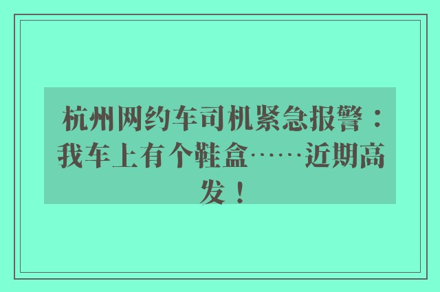 杭州网约车司机紧急报警：我车上有个鞋盒……近期高发！