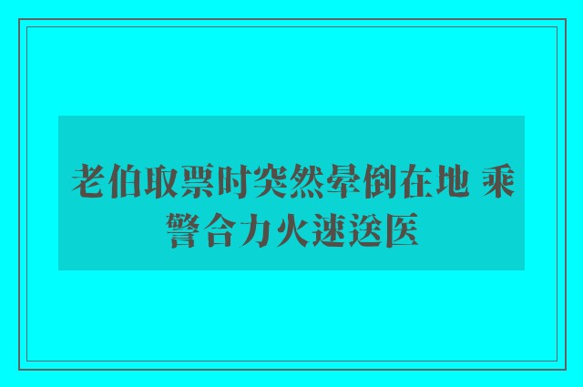 老伯取票时突然晕倒在地 乘警合力火速送医