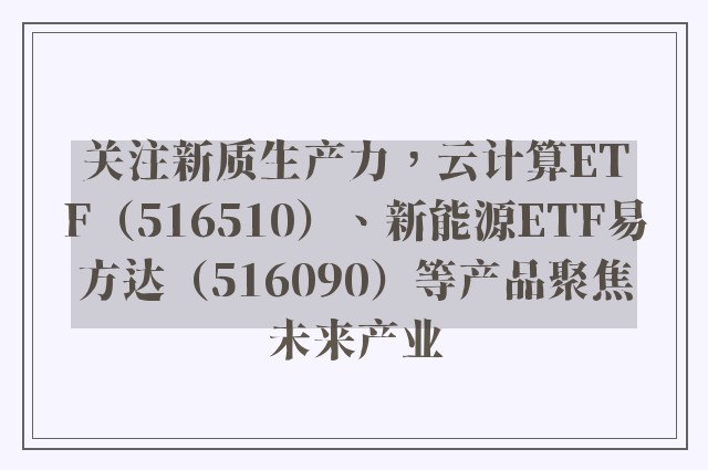 关注新质生产力，云计算ETF（516510）、新能源ETF易方达（516090）等产品聚焦未来产业