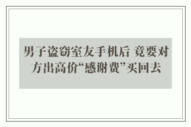 男子盗窃室友手机后 竟要对方出高价“感谢费”买回去