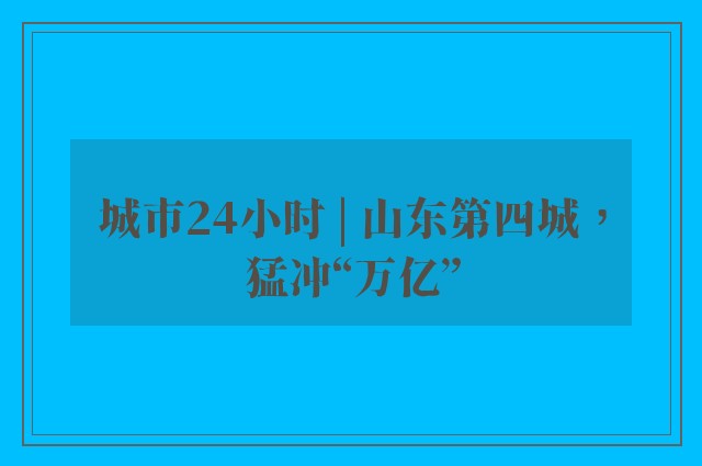 城市24小时 | 山东第四城，猛冲“万亿”