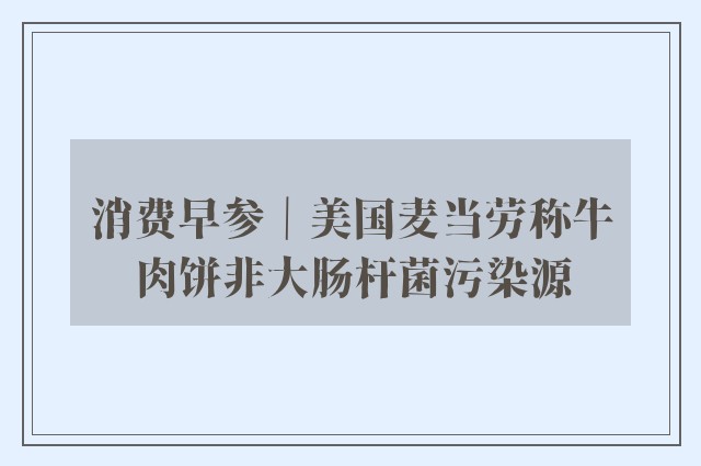 消费早参｜美国麦当劳称牛肉饼非大肠杆菌污染源