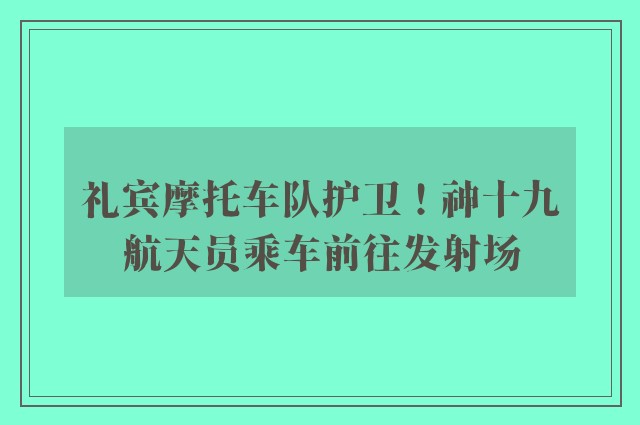 礼宾摩托车队护卫！神十九航天员乘车前往发射场