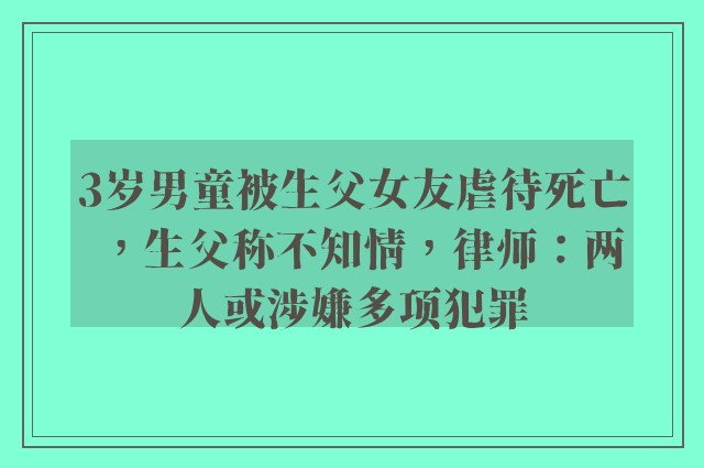 3岁男童被生父女友虐待死亡，生父称不知情，律师：两人或涉嫌多项犯罪