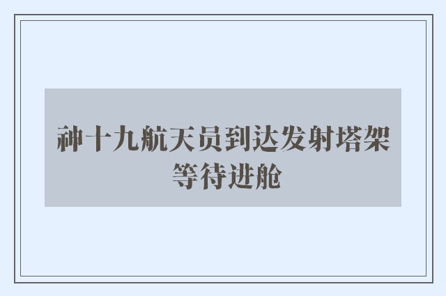 神十九航天员到达发射塔架 等待进舱