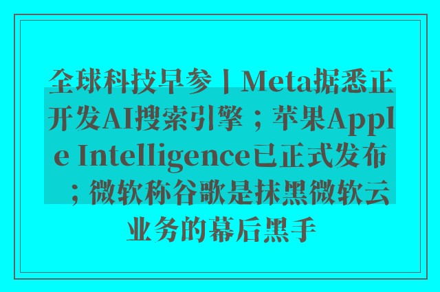 全球科技早参丨Meta据悉正开发AI搜索引擎；苹果Apple Intelligence已正式发布；微软称谷歌是抹黑微软云业务的幕后黑手