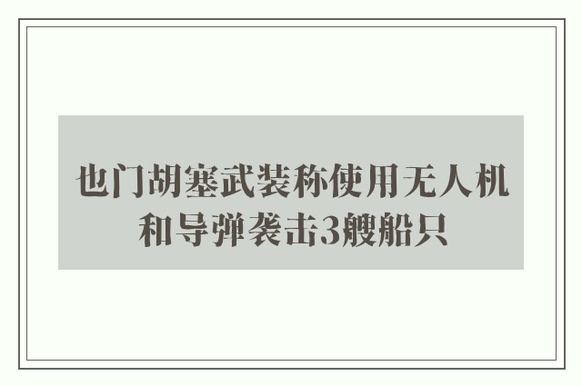 也门胡塞武装称使用无人机和导弹袭击3艘船只