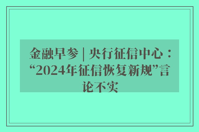 金融早参 | 央行征信中心：“2024年征信恢复新规”言论不实