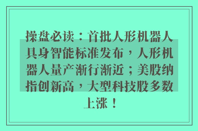 操盘必读：首批人形机器人具身智能标准发布，人形机器人量产渐行渐近；美股纳指创新高，大型科技股多数上涨！