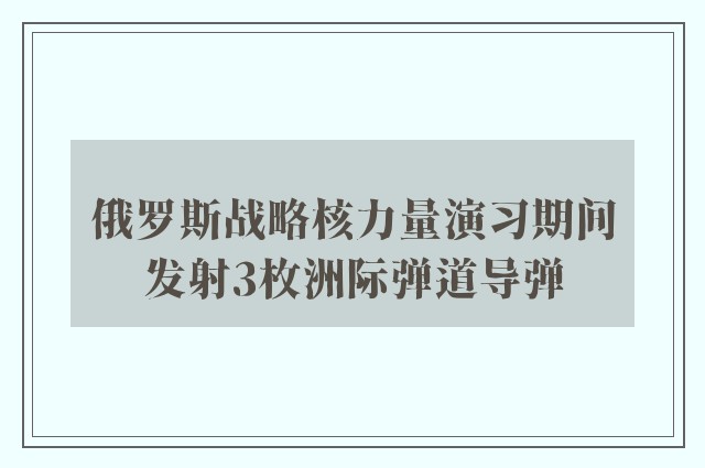 俄罗斯战略核力量演习期间发射3枚洲际弹道导弹