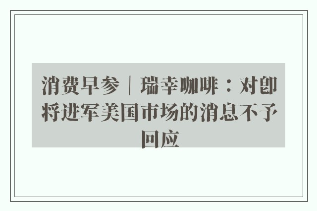 消费早参｜瑞幸咖啡：对即将进军美国市场的消息不予回应