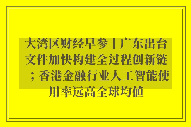 大湾区财经早参丨广东出台文件加快构建全过程创新链；香港金融行业人工智能使用率远高全球均值