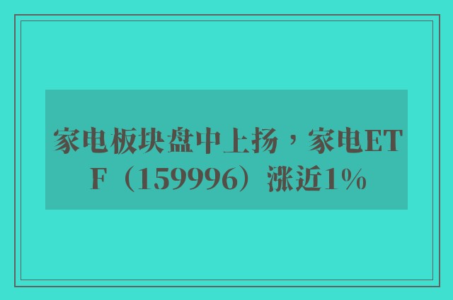 家电板块盘中上扬，家电ETF（159996）涨近1%