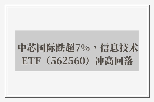 中芯国际跌超7%，信息技术ETF（562560）冲高回落