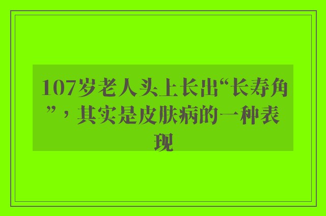 107岁老人头上长出“长寿角”，其实是皮肤病的一种表现