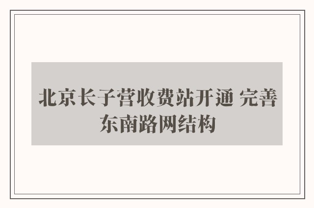 北京长子营收费站开通 完善东南路网结构