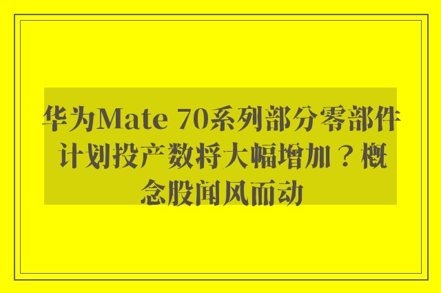 华为Mate 70系列部分零部件计划投产数将大幅增加？概念股闻风而动