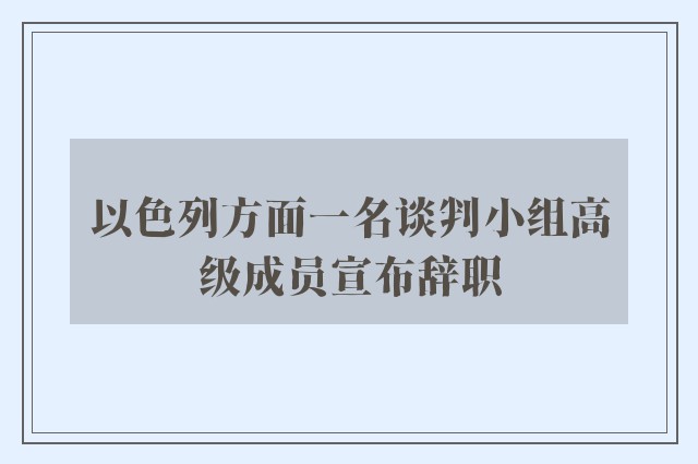 以色列方面一名谈判小组高级成员宣布辞职