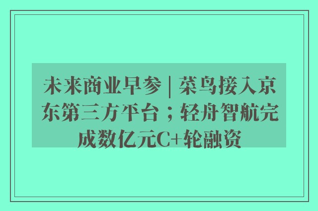 未来商业早参 | 菜鸟接入京东第三方平台；轻舟智航完成数亿元C+轮融资