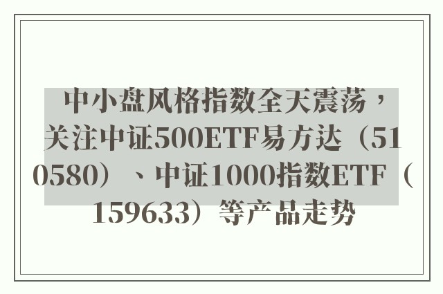 中小盘风格指数全天震荡，关注中证500ETF易方达（510580）、中证1000指数ETF（159633）等产品走势