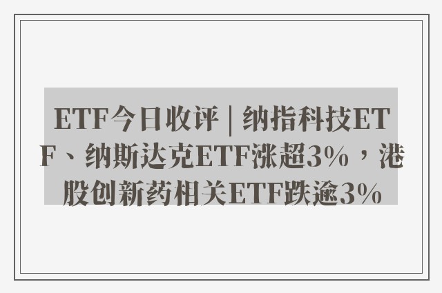 ETF今日收评 | 纳指科技ETF、纳斯达克ETF涨超3%，港股创新药相关ETF跌逾3%