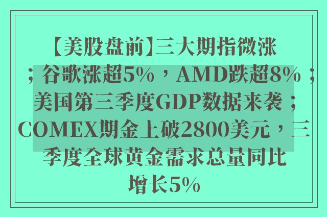 【美股盘前】三大期指微涨；谷歌涨超5%，AMD跌超8%；美国第三季度GDP数据来袭；COMEX期金上破2800美元，三季度全球黄金需求总量同比增长5%