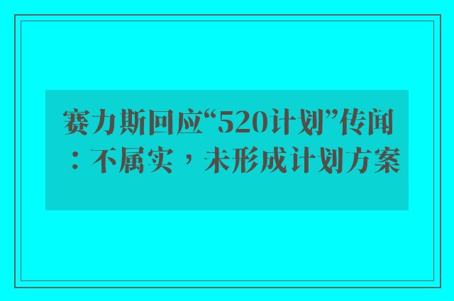 赛力斯回应“520计划”传闻 ：不属实，未形成计划方案