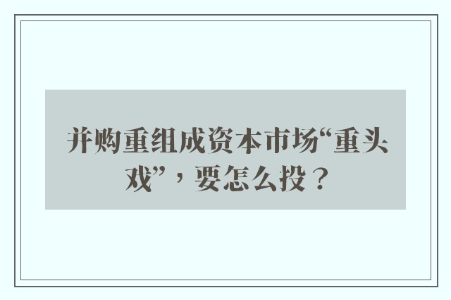 并购重组成资本市场“重头戏”，要怎么投？