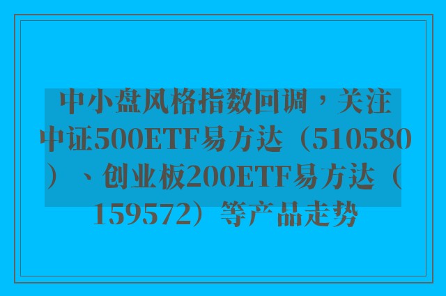 中小盘风格指数回调，关注中证500ETF易方达（510580）、创业板200ETF易方达（159572）等产品走势