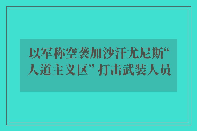 以军称空袭加沙汗尤尼斯“人道主义区” 打击武装人员