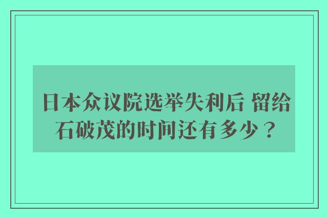 日本众议院选举失利后 留给石破茂的时间还有多少？