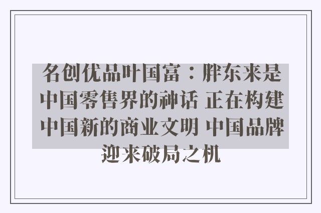 名创优品叶国富：胖东来是中国零售界的神话 正在构建中国新的商业文明 中国品牌迎来破局之机