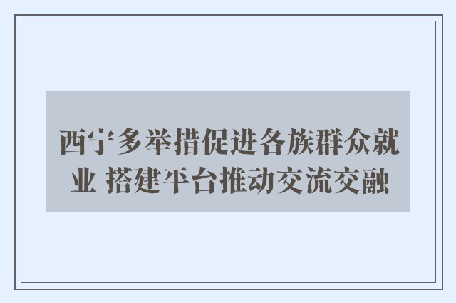 西宁多举措促进各族群众就业 搭建平台推动交流交融