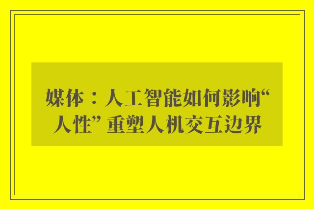 媒体：人工智能如何影响“人性” 重塑人机交互边界