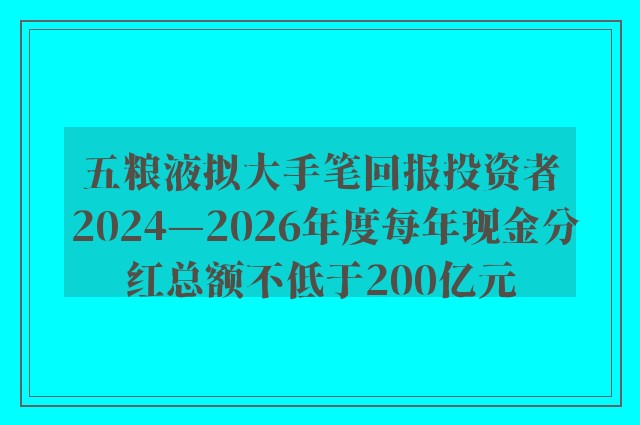 五粮液拟大手笔回报投资者 2024—2026年度每年现金分红总额不低于200亿元