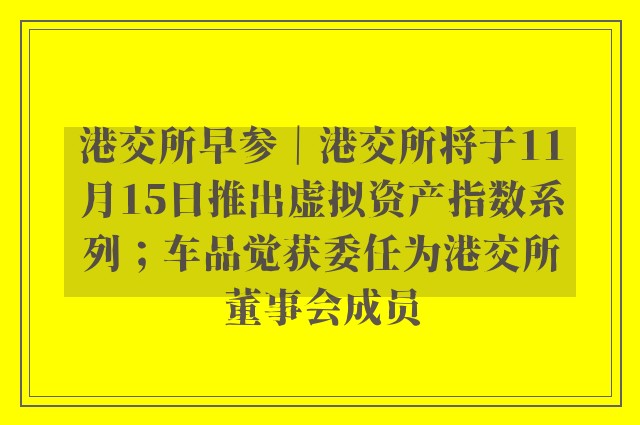 港交所早参｜港交所将于11月15日推出虚拟资产指数系列；车品觉获委任为港交所董事会成员