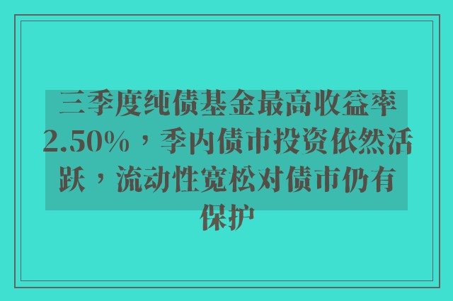 三季度纯债基金最高收益率2.50%，季内债市投资依然活跃，流动性宽松对债市仍有保护