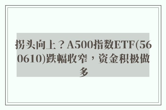 拐头向上？A500指数ETF(560610)跌幅收窄，资金积极做多