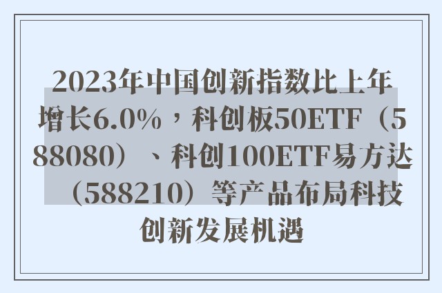 2023年中国创新指数比上年增长6.0%，科创板50ETF（588080）、科创100ETF易方达（588210）等产品布局科技创新发展机遇