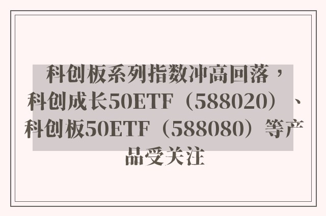 科创板系列指数冲高回落，科创成长50ETF（588020）、科创板50ETF（588080）等产品受关注