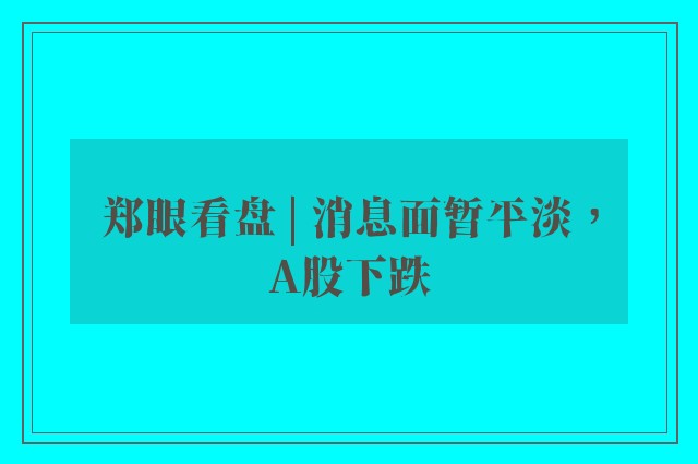 郑眼看盘 | 消息面暂平淡，A股下跌