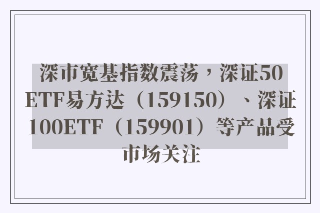 深市宽基指数震荡，深证50ETF易方达（159150）、深证100ETF（159901）等产品受市场关注